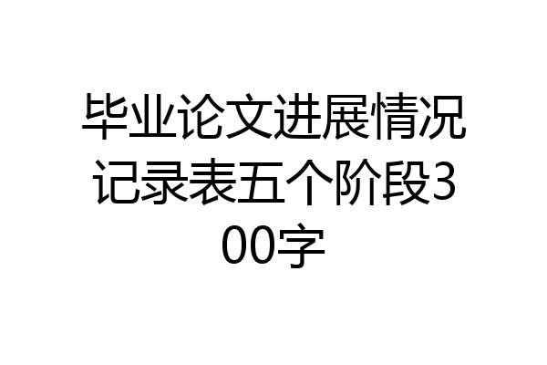 毕业论文进展情况记录表五个阶段300字