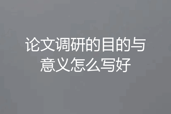 论文调研的目的与意义怎么写好