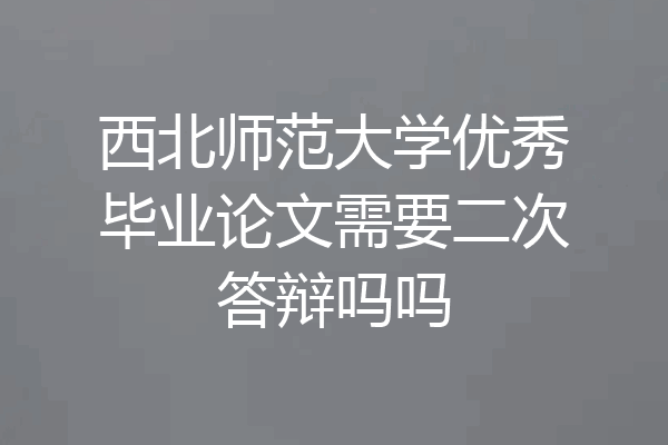 西北师范大学优秀毕业论文需要二次答辩吗吗