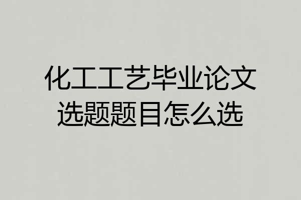 化工工艺毕业论文选题题目怎么选