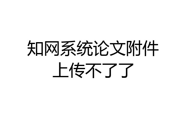 知网系统论文附件上传不了了