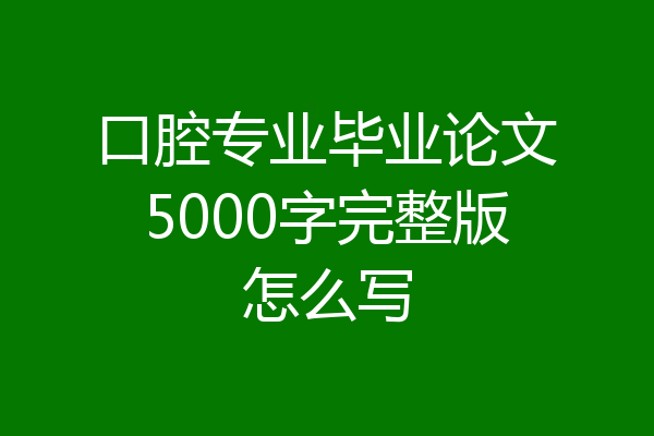 口腔专业毕业论文5000字完整版怎么写