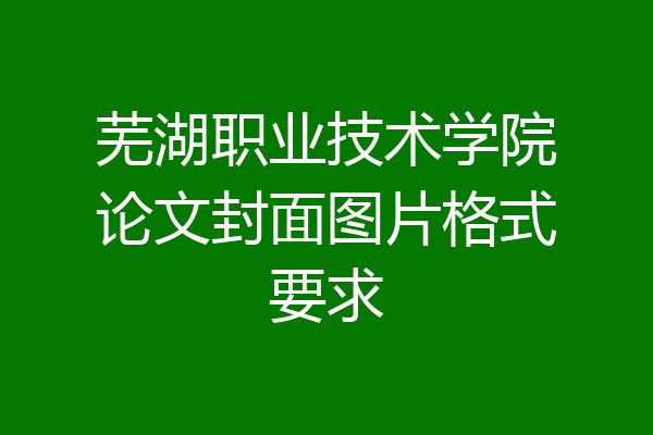 芜湖职业技术学院论文封面图片格式要求
