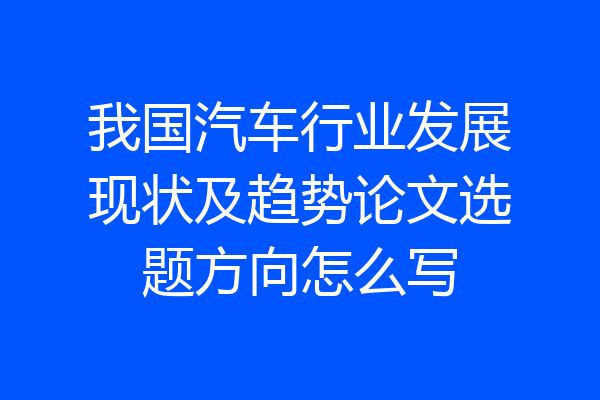 我国汽车行业发展现状及趋势论文选题方向怎么写