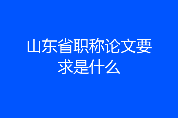 山东省职称论文要求是什么