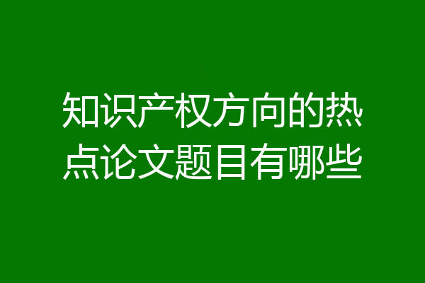 知识产权方向的热点论文题目有哪些