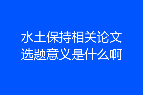 水土保持相关论文选题意义是什么啊