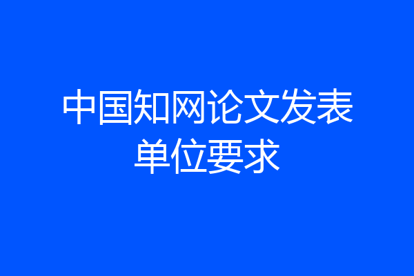 中国知网论文发表单位要求