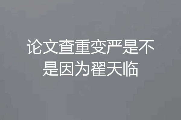 论文查重变严是不是因为翟天临