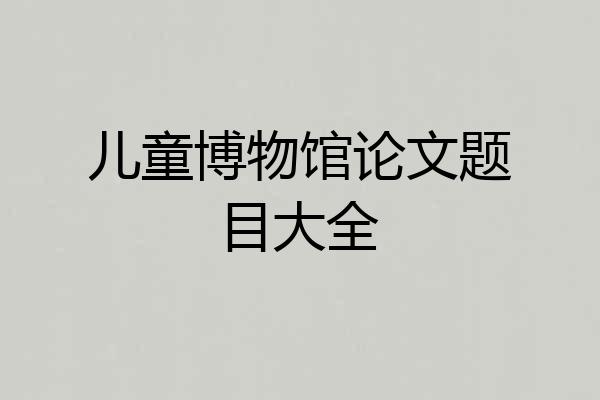 儿童博物馆论文题目大全