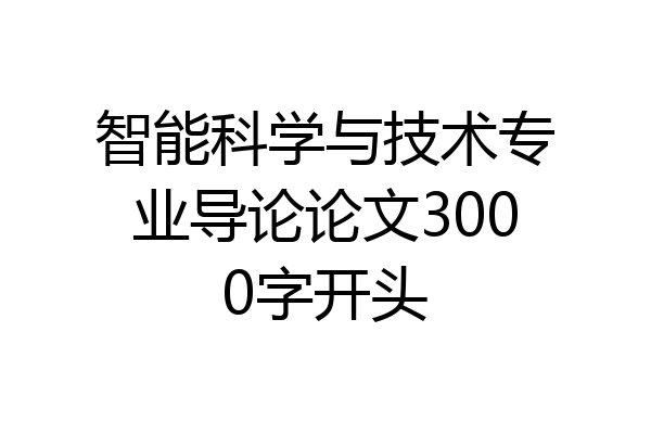智能科学与技术专业导论论文3000字开头