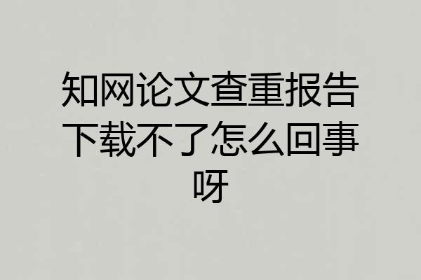 知网论文查重报告下载不了怎么回事呀