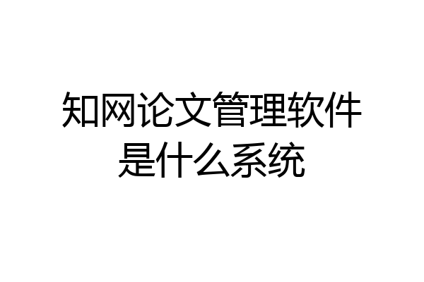 知网论文管理软件是什么系统