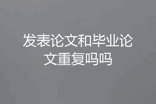 发表论文和毕业论文重复吗吗