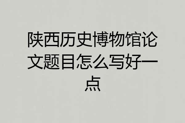 陕西历史博物馆论文题目怎么写好一点