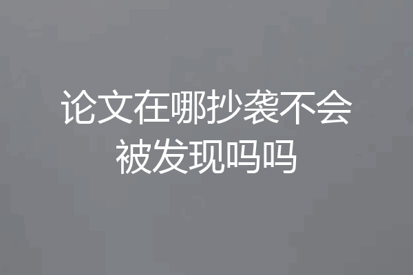 论文在哪抄袭不会被发现吗吗