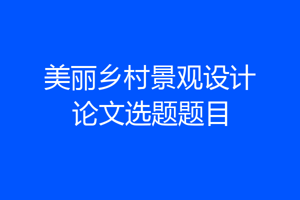 美丽乡村景观设计论文选题题目
