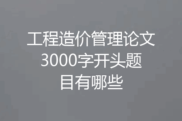 工程造价管理论文3000字开头题目有哪些
