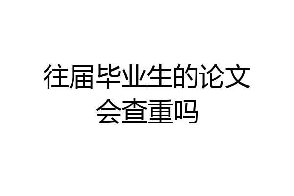 往届毕业生的论文会查重吗
