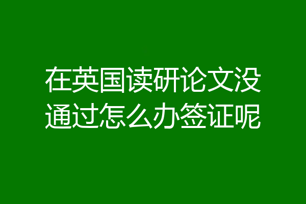 在英国读研论文没通过怎么办签证呢