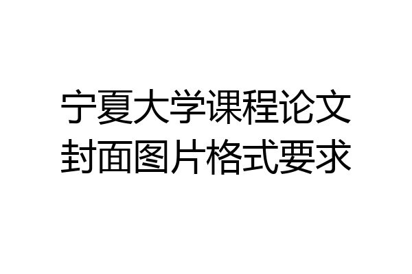 宁夏大学课程论文封面图片格式要求
