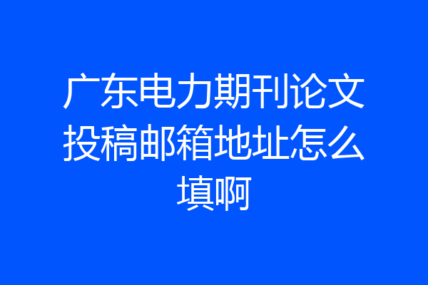 广东电力期刊论文投稿邮箱地址怎么填啊