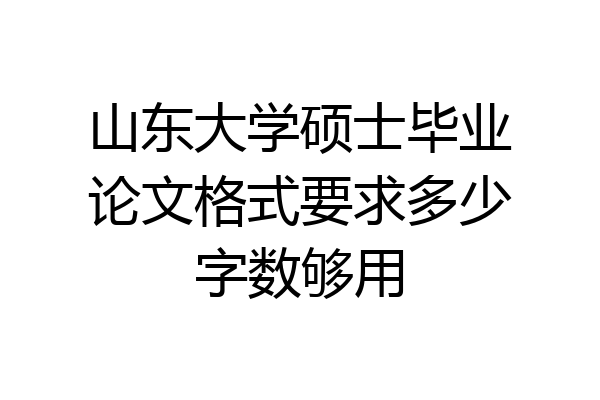 山东大学硕士毕业论文格式要求多少字数够用