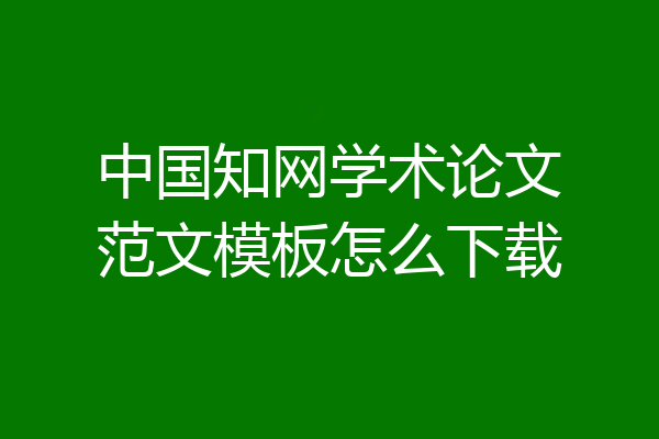 中国知网学术论文范文模板怎么下载