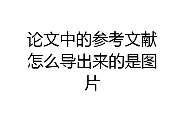 论文中的参考文献怎么导出来的是图片