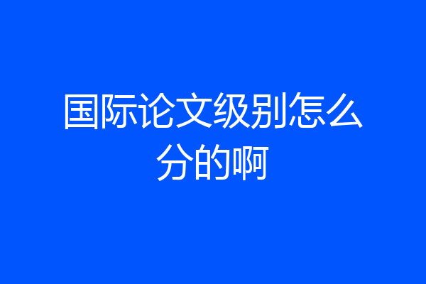国际论文级别怎么分的啊