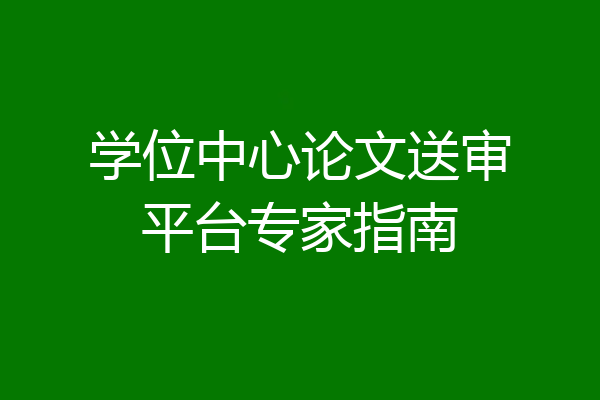 学位中心论文送审平台专家指南