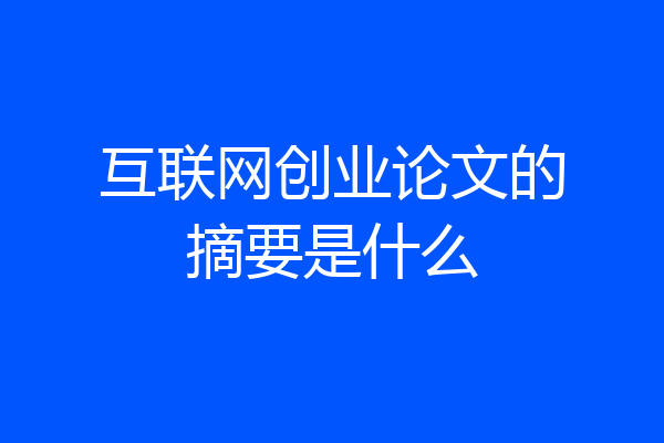 互联网创业论文的摘要是什么