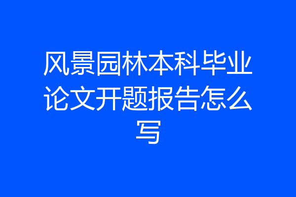 风景园林本科毕业论文开题报告怎么写