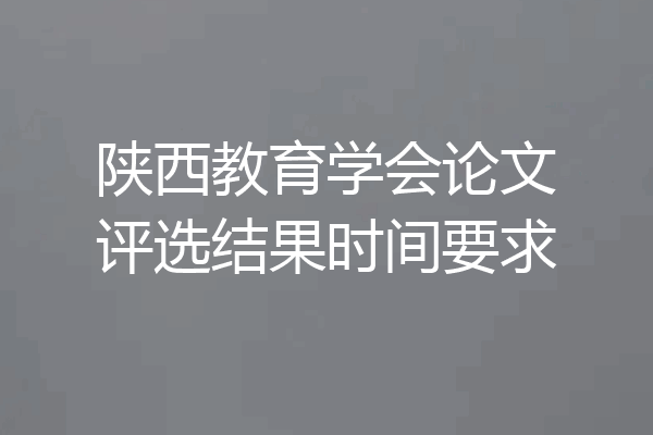 陕西教育学会论文评选结果时间要求