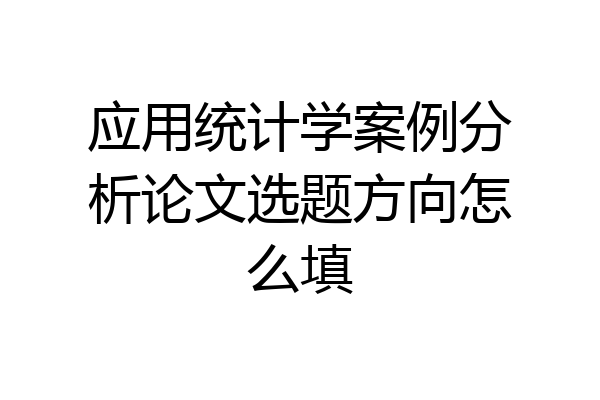 应用统计学案例分析论文选题方向怎么填