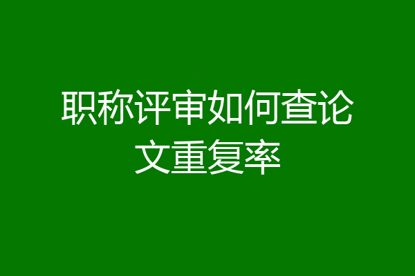 职称评审如何查论文重复率