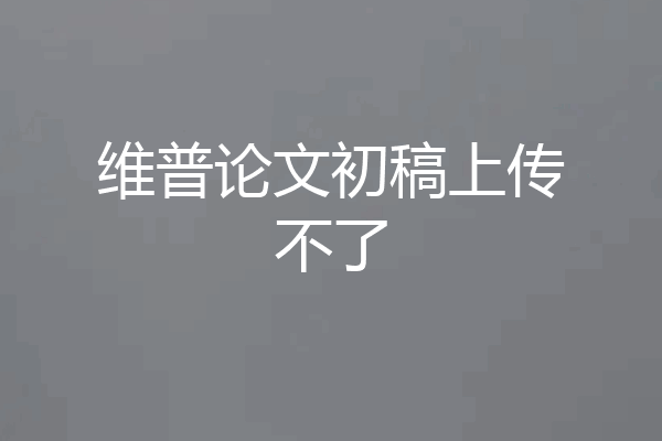 维普论文初稿上传不了