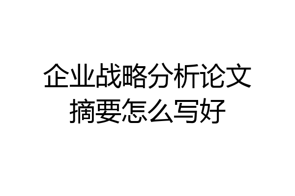 企业战略分析论文摘要怎么写好