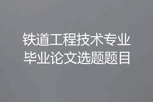 铁道工程技术专业毕业论文选题题目
