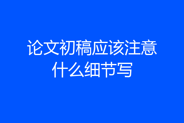 论文初稿应该注意什么细节写