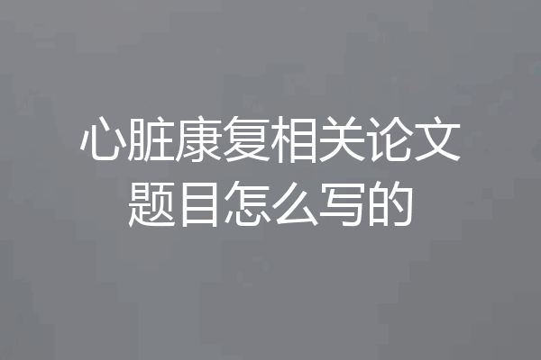 心脏康复相关论文题目怎么写的