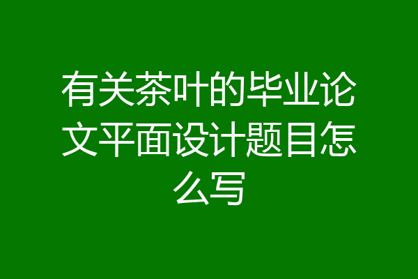 有关茶叶的毕业论文平面设计题目怎么写