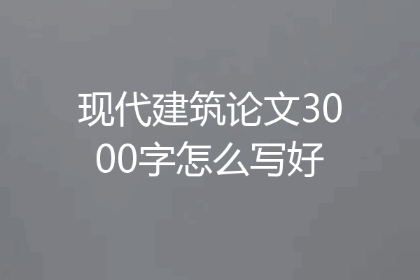 现代建筑论文3000字怎么写好