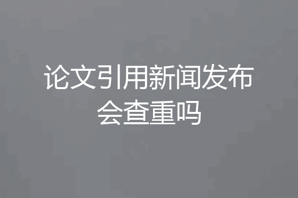 论文引用新闻发布会查重吗