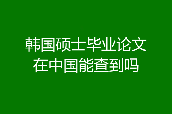 韩国硕士毕业论文在中国能查到吗