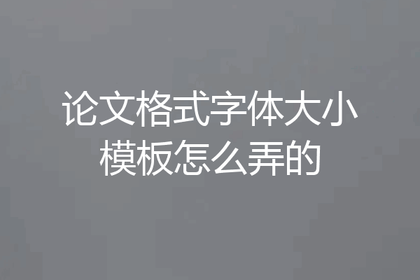 论文格式字体大小模板怎么弄的