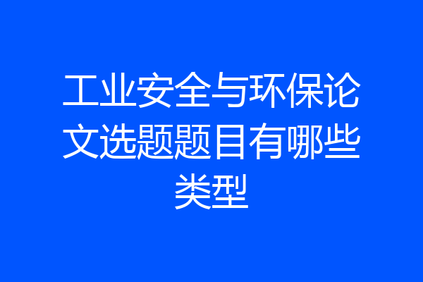 工业安全与环保论文选题题目有哪些类型