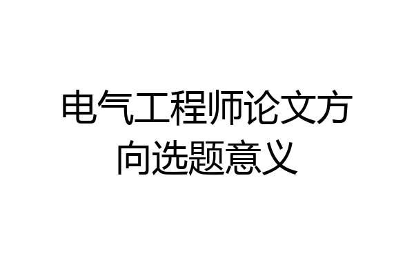 电气工程师论文方向选题意义