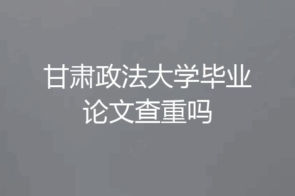 甘肃政法大学毕业论文查重吗