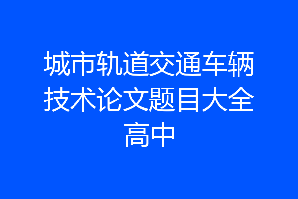 城市轨道交通车辆技术论文题目大全高中